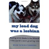 My Lead Dog Was A Lesbian: Mushing Across Alaska in the Iditarod--the World's Most Grueling Race