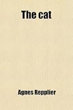 The Cat; Being a Record of the Endearments and Invectives Lavished by Many Writers Upon an Animal Much Loved and Much Abhorred