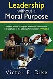 Leadership without a Moral Purpose: A Critical Analysis of Nigerian Politics and Administration (with emphasis on the Obasanjo Administration, 2003-2007)