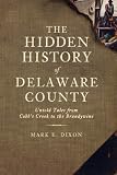 The Hidden History of Delaware County (PA): Untold Tales from Cobb's Creek to the Brandywine