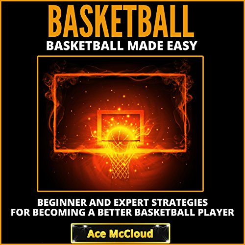 Basketball Made Easy: Beginner and Expert Strategies for Becoming a Better Basketball Player, by Ace McCloud