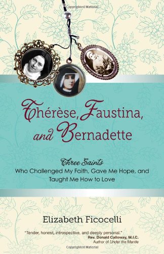 Therese, Faustina and Bernadette: Three Saints Who Challenged My Faith, Gave Me Hope, and Taught Me How to Love