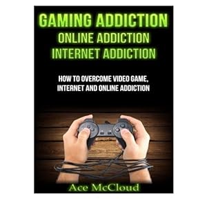 Gaming Addiction: Online Addiction- Internet Addiction- How To Overcome Video Game, Internet, And Online Addiction