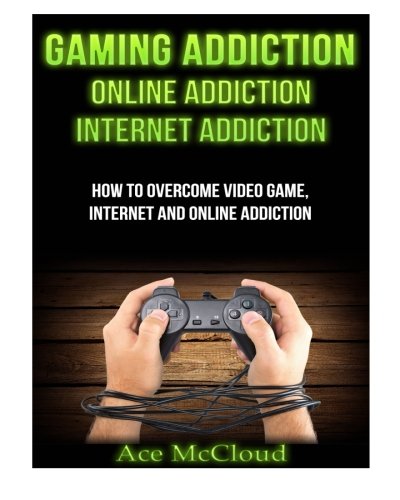 Gaming Addiction: Online Addiction- Internet Addiction- How To Overcome Video Game, Internet, And Online Addiction