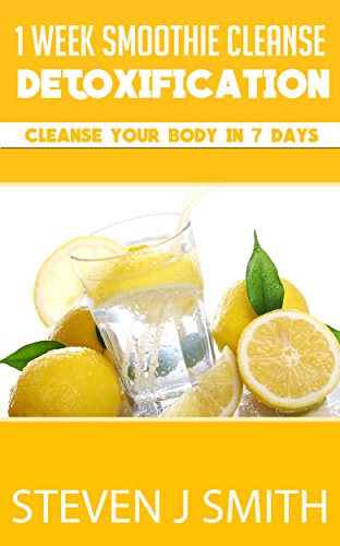 1 Week Smoothie Cleanse / Detoxification: Cleanse Your Body In 7 Days (Therapy and Treatments Book 3)