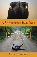 A Supremely Bad Idea: Three Mad Birders and Their Quest to See It All
