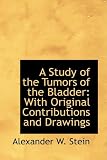 A Study of the Tumors of the Bladder: With Original Contributions and Drawings