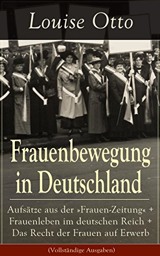 Frauenbewegung in Deutschland: Aufsätze aus der »Frauen-Zeitung« + Frauenleben im deutschen Reich + Das Recht der Frauen auf Erwerb (Vollständige Ausgaben): ... auf Gegenwart und Zukunft (German Edition)