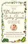 The Wholesome Baby Food Guide: Over 150 Easy, Delicious, and Healthy Recipes from Purees to Solids