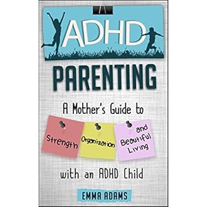ADHD Parenting: A Mother's Guide to Strength, Organization, and Beautiful Living with an ADHD Child