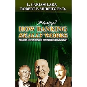 How Privatized Banking Really Works - Integrating Austrian Economics with the Infinite... by L. Carlos Lara and Robert P. Murphy Ph.D.