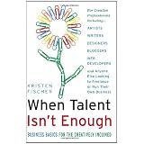 When Talent Isn't Enough: Business Basics for the Creatively Inclined: For Creative Professionals, Including... Artists, Writers, Designers, Bloggers, ... to Freelance or Run Their Own Business