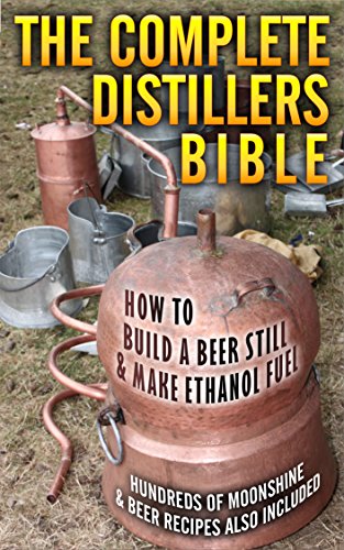 The Complete Distillers Bible: How To Make Alcohol, Moonshine, Whiskey & Ethanol Fuel.