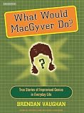 What Would Macgyver Do?: True Stories of Improvised Genius in Everyday Life