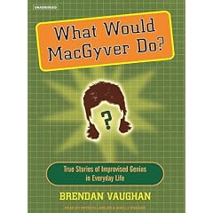 What Would Macgyver Do?: True Stories of Improvised Genius in Everyday Life by Brendan Vaughan, Patrick Lawlor, and Shelly Frasier