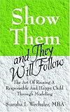 Show Them And They Will Follow: The Art Of Raising A Responsible And Happy Child Through Modeling