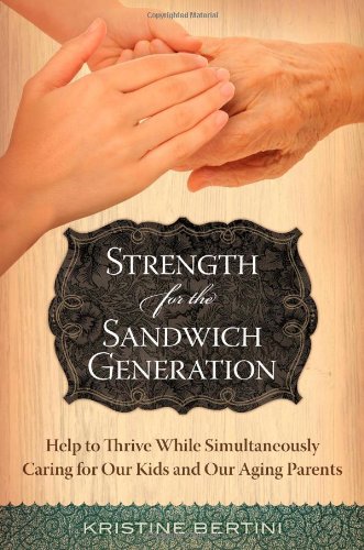 Strength for the Sandwich Generation: Help to Thrive While Simultaneously Caring for Our Kids and Our Aging Parents