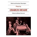 Plays by Charles Reade: 'Masks and Faces', 'The Courier of Lyons', 'It Is Never Too Late to Mend' (British and American Playwrights) book cover