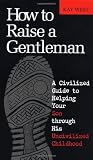 How To Raise A Gentleman A Civilized Guide To Helping Your Son Through His Uncivilized Childhood