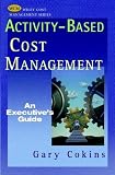Activity-based Cost Management: An Executives Guide
