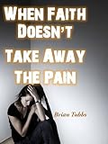 When Faith Doesn't Take Away The Pain: Why Does God Allow Bad Things to Happen? And How Can Christians Cope With Pain and Suffering?