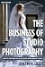 The Business of Studio Photography: How to Start and Run a Successful Photography Studio