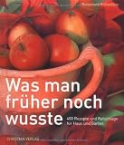 Was man früher noch wusste: 400 Rezepte und Ratschläge für Haus und Garten