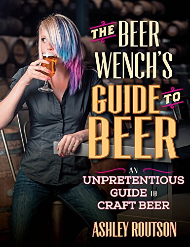 The Beer Wench's Guide to Beer: An Unpretentious Guide to Craft Beer