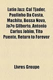Latin Jazz: Cal Tjader, Paulinho Da Costa, Machito, Bossa Nova, Joo Gilberto, Antnio Carlos Jobim, Tito Puente, Return to Forever