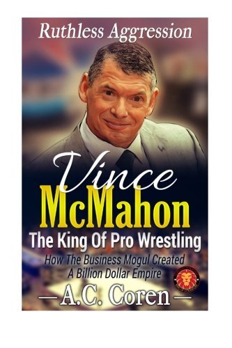 Vince McMahon: Ruthless Aggression: The King Of Pro Wrestling - The Unofficial No Holds Barred Biography