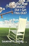 How The (Bleep) Did I Get This Old?: And other catastrophes that attack and assault when your back is turned.