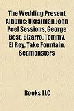 The Wedding Present Albums: Ukrainian John Peel Sessions, George Best, Bizarro, Tommy, El Rey, Take Fountain, Seamonsters-