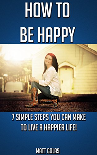 How to Be Happy: 7 Simple Steps You Can Make to Live a Happier Life! (Transform Yourself Book 1)