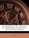 The Reproof, or, The duty of tenderness to animals: with other stories The Reproof, or, The duty of tenderness to animals: with other stories