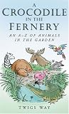 A Crocodile in the Fernery: An A-Z of Animals in the Garden