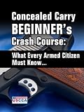 Concealed Carry Beginner's Crash Course - What Every Armed Citizen Must Know About Carrying A Concealed Firearm