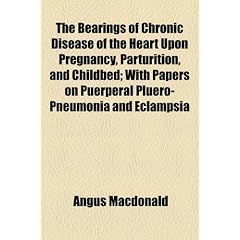 The Bearings of Chronic Disease of the Heart Upon Pregnancy, Parturition, and Childbed;... by Angus Macdonald