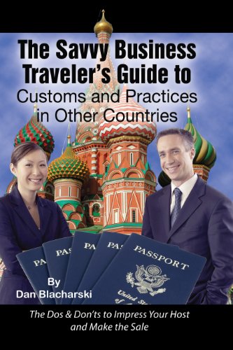 The Savvy Business Traveler's Guide to Customs and Practices in Other Countries: The Dos & Don'ts to Impress Your Host and Make the Sale