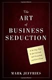 The Art of Business Seduction: A 30-Day Plan to Get Noticed, Get Promoted and Get Ahead