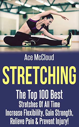 Stretching: The Top 100 Best Stretches Of All Time: Increase Flexibility, Gain Strength, Relieve Pain & Prevent Injury (Stretching Exercise Routines For ... Strength and Injury Prevention Guide Book)
