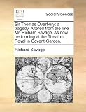 Sir Thomas Overbury: a tragedy. Altered from the late Mr. Richard Savage. As now performing at the Theatre-Royal in Covent-Garden.