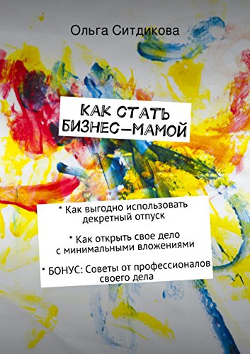 Как стать бизнес-мамой: Как выгодно использовать декретный отпуск; как открыть свое дело с минимальными вложениями - пошаговая инструкция; бонус: варианты ... своего дела (Russian Edition)