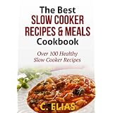 The Best Slow Cooker Recipes & Meals Cookbook: Over 100 Healthy Slow Cooker Recipes, Vegetarian Slow Cooker Recipes, Slow Cooker Chicken, Pot Roast ... Recipes, Slow Cooker Desserts and more!by C Elias