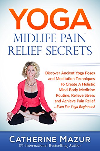 YOGA Midlife Pain Relief Secrets: Discover Ancient Yoga Poses & Meditation Techniques To Create A Holistic Mind-Body Medicine Routine, Relieve Stress & ... For Yoga Beginners! (Yoga Mid-Life)