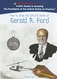 How to Draw the Life and Times of Gerald R. Ford (Kid's Guide to Drawing the Presidents of the United States of America)