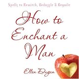 How To Enchant A Man: Spells to Bewitch, Bedazzle and Beguile