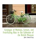 Catalogue of Monkeys, Lemurs, and Fruit-Eating Bats in the Collection of the British Museum