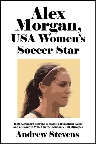 Alex Morgan, USA Women's Soccer Star: How Alexandra Morgan Became a Household Name and a Player to Watch in the London 2012 Olympics [Article]