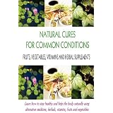 Natural Cures for Common Conditions:   Learn How to Stay Healthy and Help the Body Using Alternative Medicine, Herbals, Vitamins, Fruits and Vegetables