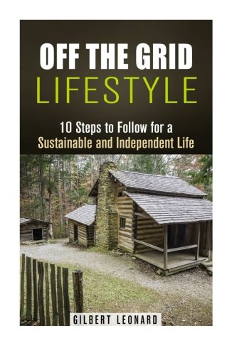 Off the Grid Lifestyle: 10 Steps to Follow for a Sustainable and Independent Life (Homesteading & Preppers Guide), by Gilbert Leonard
